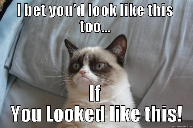 I Bet you'd look like this - I BET YOU'D LOOK LIKE THIS TOO... IF  YOU LOOKED LIKE THIS! Grumpy Cat