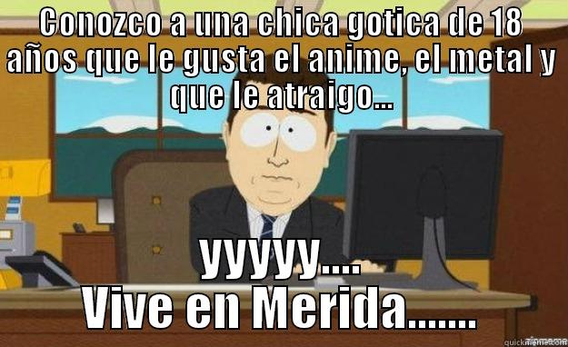 CONOZCO A UNA CHICA GOTICA DE 18 AÑOS QUE LE GUSTA EL ANIME, EL METAL Y QUE LE ATRAIGO... YYYYY.... VIVE EN MERIDA....... aaaand its gone