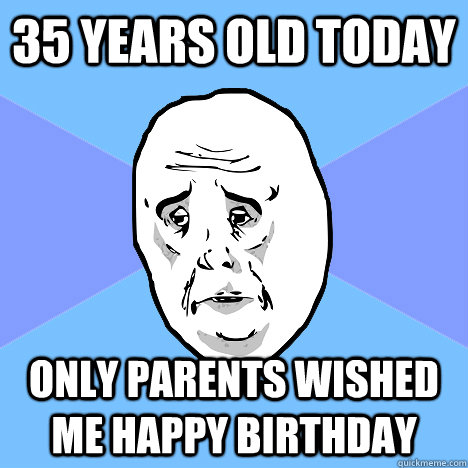 35 years old today only parents wished me happy birthday  Okay Guy