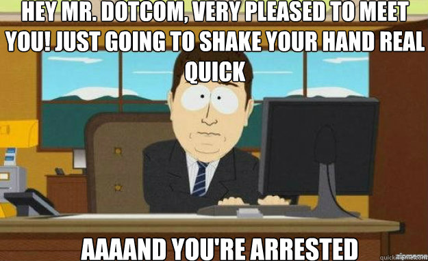 Hey mr. dotcom, very pleased to meet you! Just going to shake your hand real quick AAAAND you're arrested  aaaand its gone