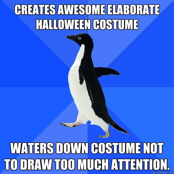 Creates awesome elaborate Halloween costume Waters down costume not to draw too much attention.  Socially Awkward Penguin