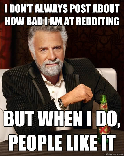 I don't always post about how bad I am at redditing But when I do, people like it  The Most Interesting Man In The World