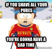 If you shave all your pubes You're gonna have a bad time  Aspen Ski Instructor