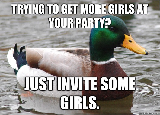 Trying to get more girls at your party? Just invite some girls.  BadBadMallard