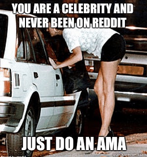 You are a celebrity and never been on reddit Just do an AMA   Karma Whore