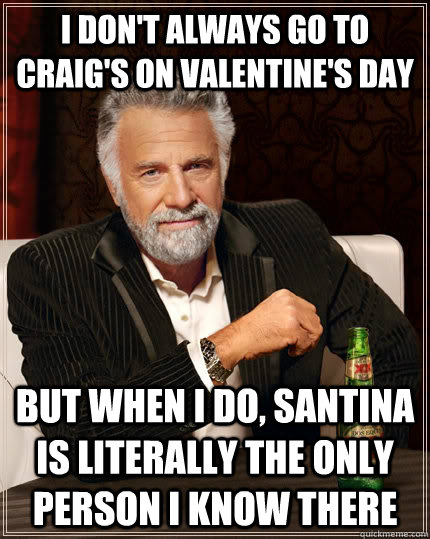 I don't always go to Craig's on Valentine's day but when I do, Santina is literally the only person I know there  The Most Interesting Man In The World