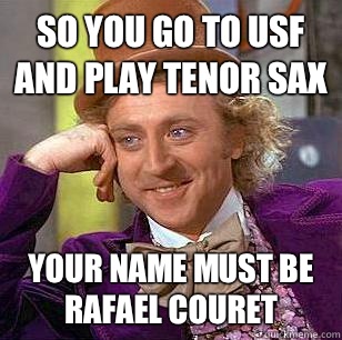 So you go to USF and play tenor sax Your name must be Rafael Couret  Condescending Wonka