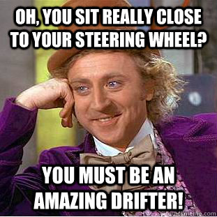 Oh, you sit really close to your steering wheel? You must be an amazing drifter!  Condescending Wonka