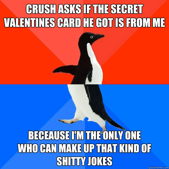 crush asks if the secret valentines card he got is from me beceause I'm the only one
who can make up that kind of shitty jokes  Socially Awesome Awkward Penguin