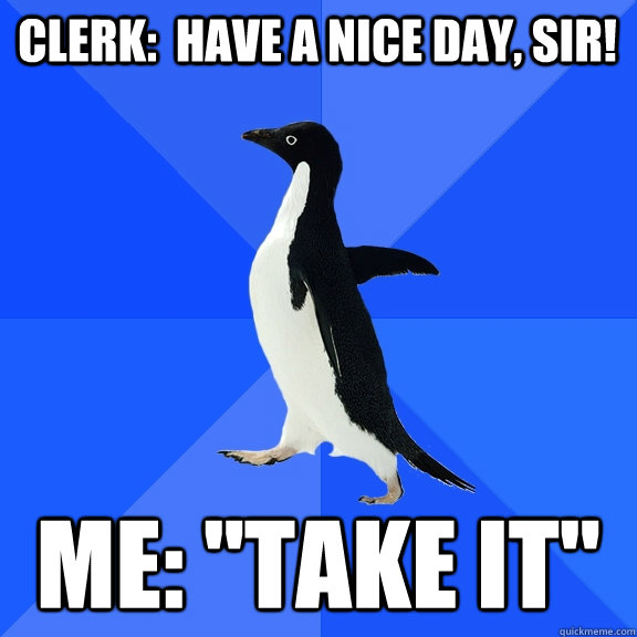 Clerk:  have a nice day, sir! me: 