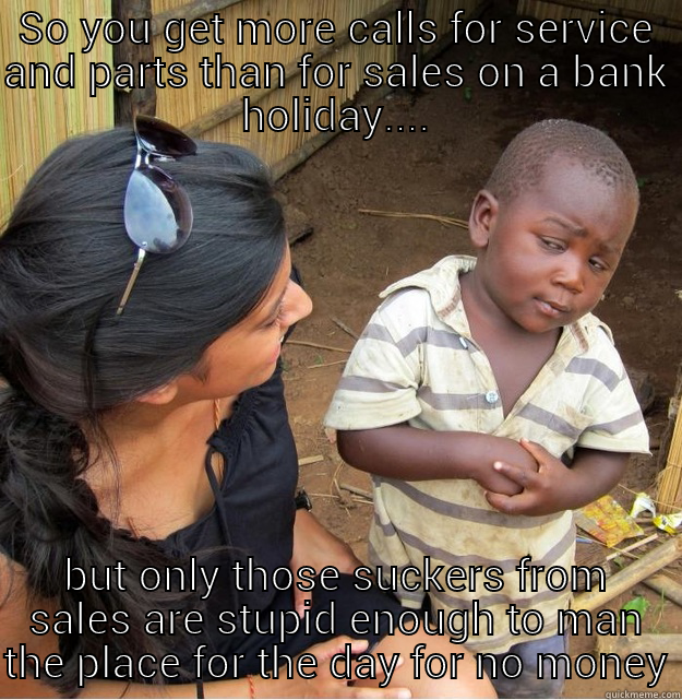 SO YOU GET MORE CALLS FOR SERVICE AND PARTS THAN FOR SALES ON A BANK HOLIDAY.... BUT ONLY THOSE SUCKERS FROM SALES ARE STUPID ENOUGH TO MAN THE PLACE FOR THE DAY FOR NO MONEY Skeptical Third World Kid