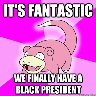 It's fantastic We finally have a black president  Slowpoke