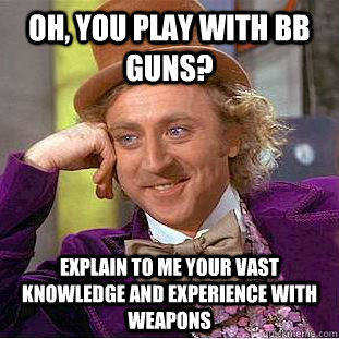oh, you play with bb guns? explain to me your vast knowledge and experience with weapons  Condescending Wonka