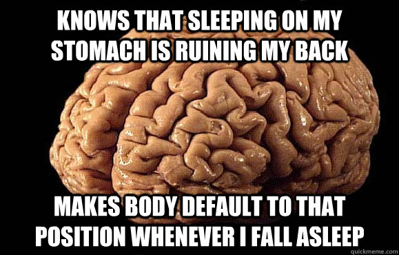 Knows that sleeping on my stomach is ruining my back Makes body default to that position whenever I fall asleep  - Knows that sleeping on my stomach is ruining my back Makes body default to that position whenever I fall asleep   Asshole Brain