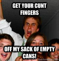 GET YOUR CUNT FINGERS OFF MY sack of empty cans!  Rage Rob