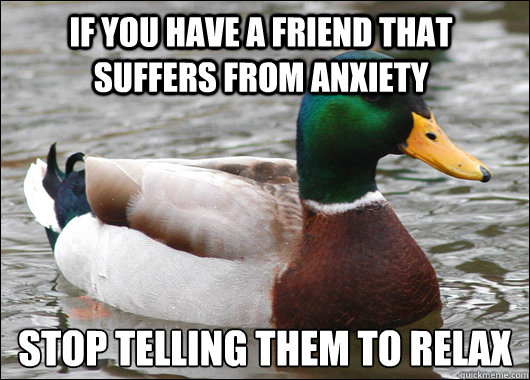 If you have a friend that suffers from anxiety STOP TELLING THEM TO RELAX - If you have a friend that suffers from anxiety STOP TELLING THEM TO RELAX  Actual Advice Mallard