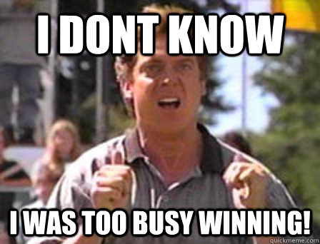 I DONT KNOW I WAS TOO BUSY WINNING!  