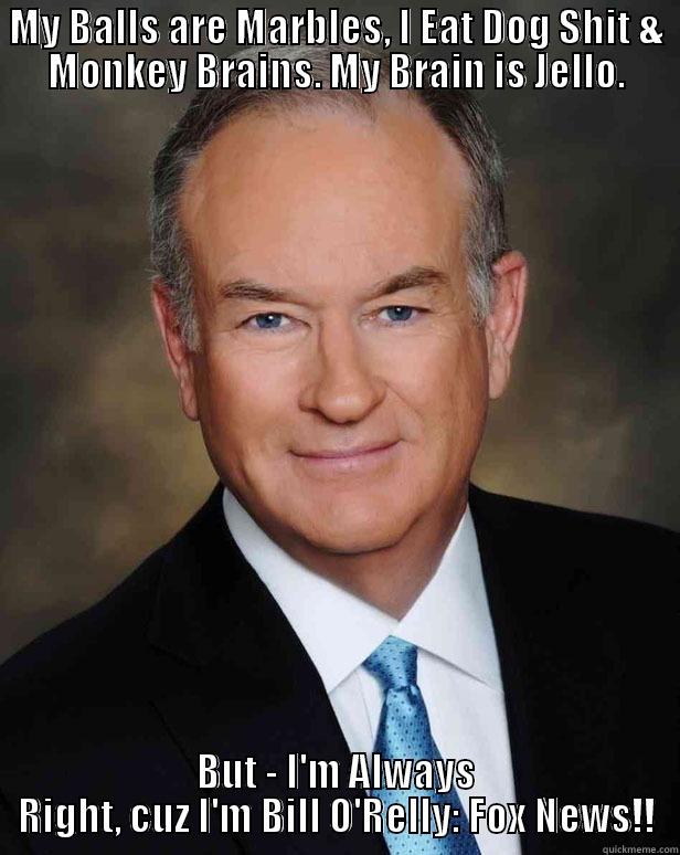 MY BALLS ARE MARBLES, I EAT DOG SHIT & MONKEY BRAINS. MY BRAIN IS JELLO. BUT - I'M ALWAYS RIGHT, CUZ I'M BILL O'RELLY: FOX NEWS!! Misc