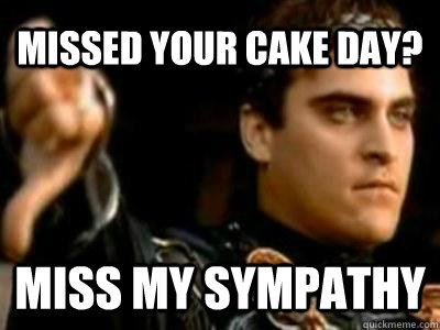 Missed your Cake day? Miss my sympathy  Downvoting Roman