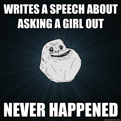 Writes a speech about asking a girl out Never happened  Forever Alone