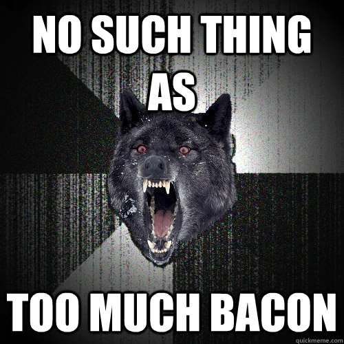 No Such THing as TOO Much Bacon  Insanity Wolf