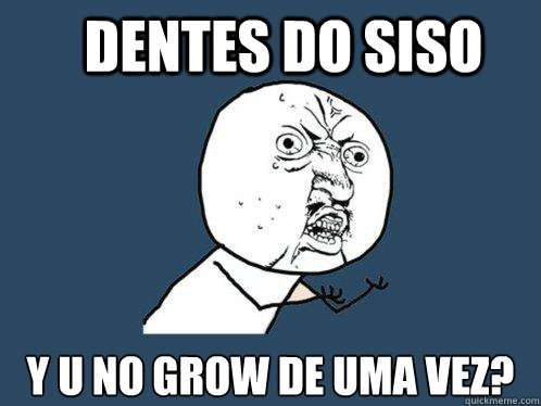Dentes do siso y u no grow de uma vez?  Y U No