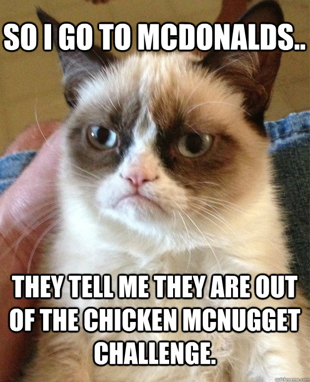 SO I GO TO MCDONALDS.. THEY TELL ME THEY ARE OUT OF THE CHICKEN MCNUGGET CHALLENGE.  Grumpy Cat