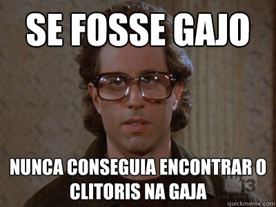 se fosse gajo nunca conseguia encontrar o clitoris na gaja  - se fosse gajo nunca conseguia encontrar o clitoris na gaja   Hipster Seinfeld