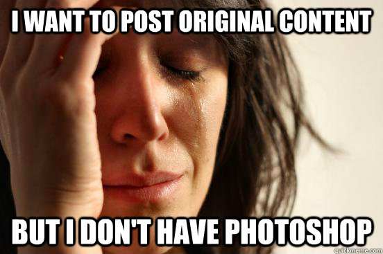 i want to post original content but i don't have photoshop  First World Problems