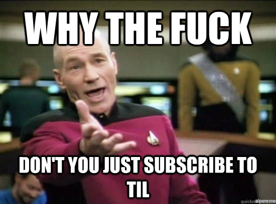 Why the fuck don't you just subscribe to TIL  Annoyed Picard HD