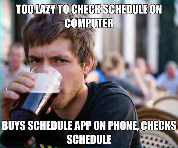 too lazy to check schedule on computer buys schedule app on phone, checks schedule  Lazy College Senior