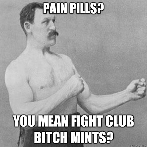 Pain Pills? YOU MEAN FIGHT CLUB BITCH MINTS?  overly manly man