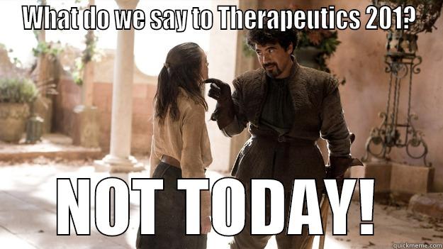 WHAT DO WE SAY TO THERAPEUTICS 201? NOT TODAY! Arya not today