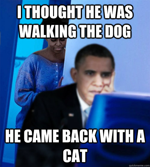 I thought he was walking the dog He came back with a cat  Redditor Obamas Wife