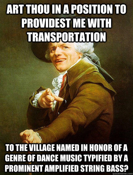 Art thou in a position to providest me with transportation to the village named in honor of a genre of dance music typified by a prominent amplified string bass?  Joseph Decreaux