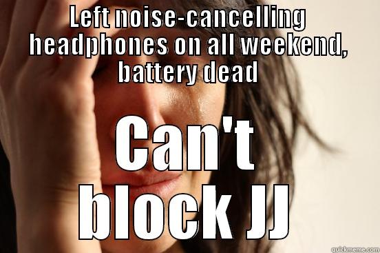 LEFT NOISE-CANCELLING HEADPHONES ON ALL WEEKEND, BATTERY DEAD CAN'T BLOCK JJ First World Problems