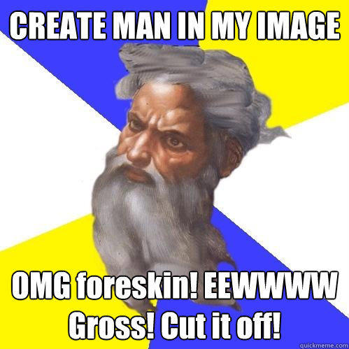 CREATE MAN IN MY IMAGE OMG foreskin! EEWWWW Gross! Cut it off! - CREATE MAN IN MY IMAGE OMG foreskin! EEWWWW Gross! Cut it off!  Advice God