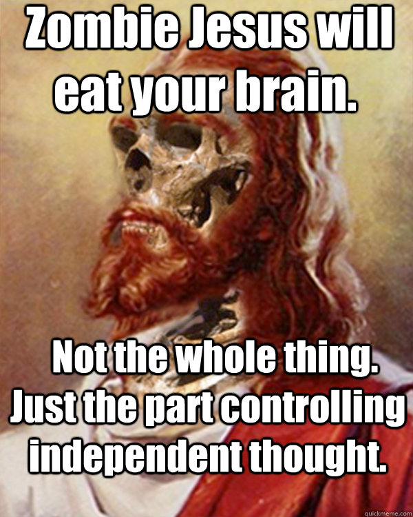  Zombie Jesus will eat your brain.     Not the whole thing. Just the part controlling independent thought. -  Zombie Jesus will eat your brain.     Not the whole thing. Just the part controlling independent thought.  Zombie Jesus