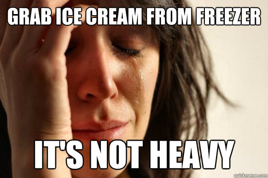 Grab ice cream from freezer It's not heavy  First World Problems