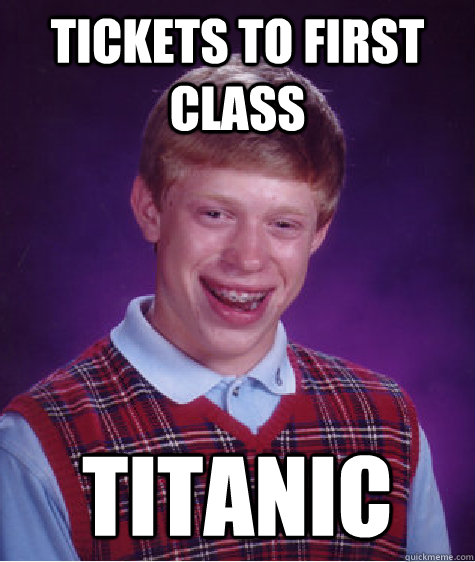 Tickets to first class Titanic - Tickets to first class Titanic  Bad Luck Brian