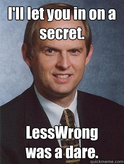 I'll let you in on a secret. LessWrong 
was a dare.  - I'll let you in on a secret. LessWrong 
was a dare.   Overcoming bias guy