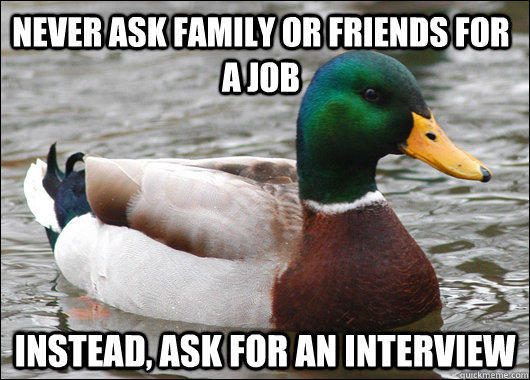Never ask family or friends for a job Instead, ask for an interview  Actual Advice Mallard