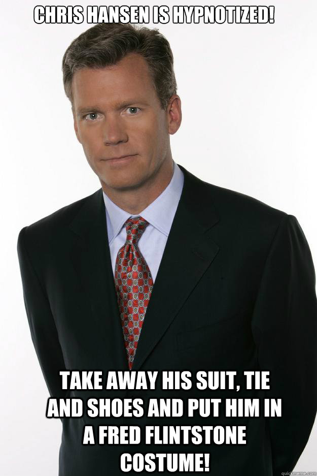 chris hansen is hypnotized! take away his suit, tie and shoes and put him in a fred Flintstone costume!  - chris hansen is hypnotized! take away his suit, tie and shoes and put him in a fred Flintstone costume!   Misc