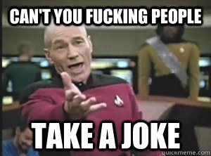 can't you fucking people take a joke  Annoyed Picard