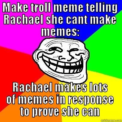 MAKE TROLL MEME TELLING RACHAEL SHE CANT MAKE MEMES: RACHAEL MAKES LOTS OF MEMES IN RESPONSE TO PROVE SHE CAN Troll Face