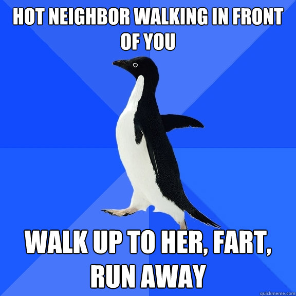 hot neighbor walking in front of you walk up to her, fart, run away  Socially Awkward Penguin