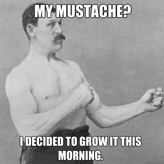 My Mustache? I decided to grow it this morning. - My Mustache? I decided to grow it this morning.  Misc