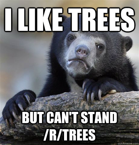 I like trees But can't stand /r/trees  Confession Bear