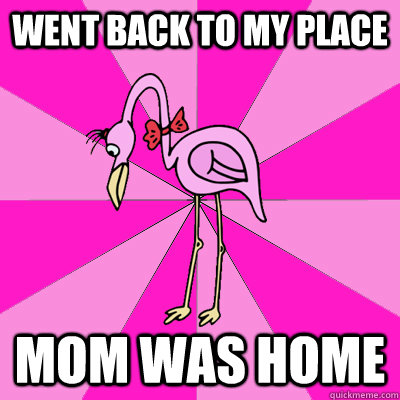 went back to my place mom was home  