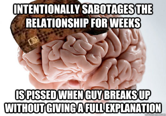 Intentionally sabotages the relationship for weeks Is pissed when guy breaks up without giving a full explanation - Intentionally sabotages the relationship for weeks Is pissed when guy breaks up without giving a full explanation  Scumbag brain..